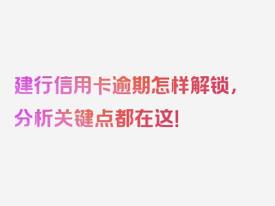 建行信用卡逾期怎样解锁，分析关键点都在这！