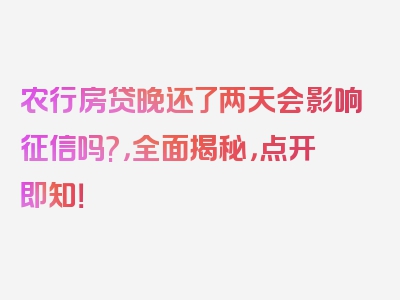 农行房贷晚还了两天会影响征信吗?，全面揭秘，点开即知！