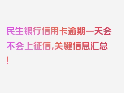 民生银行信用卡逾期一天会不会上征信，关键信息汇总！