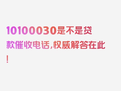 10100030是不是贷款催收电话，权威解答在此！