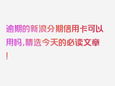 逾期的新浪分期信用卡可以用吗，精选今天的必读文章！