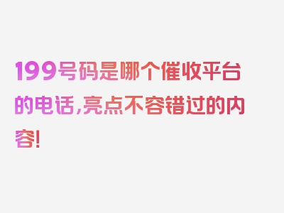 199号码是哪个催收平台的电话，亮点不容错过的内容！