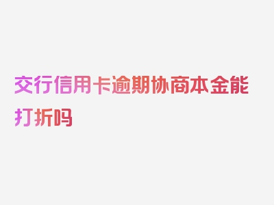 交行信用卡逾期协商本金能打折吗