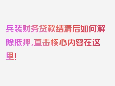 兵装财务贷款结清后如何解除抵押，直击核心内容在这里！