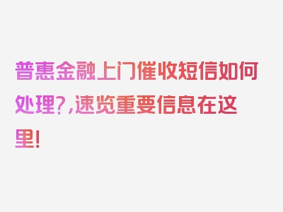 普惠金融上门催收短信如何处理?，速览重要信息在这里！