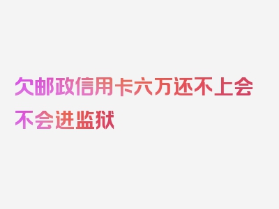 欠邮政信用卡六万还不上会不会进监狱