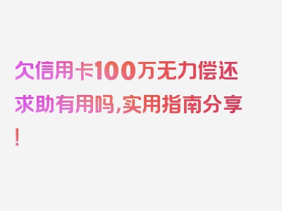 欠信用卡100万无力偿还求助有用吗，实用指南分享！