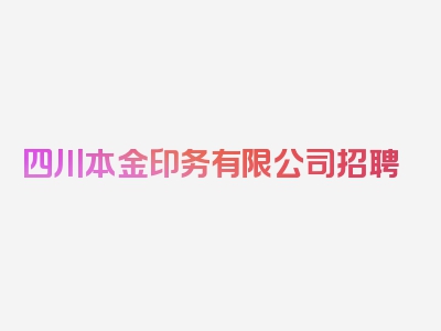 四川本金印务有限公司招聘