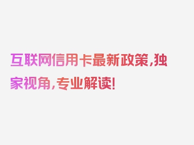 互联网信用卡最新政策，独家视角，专业解读！