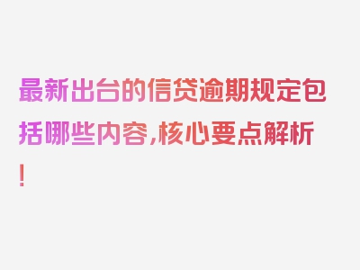 最新出台的信贷逾期规定包括哪些内容，核心要点解析！