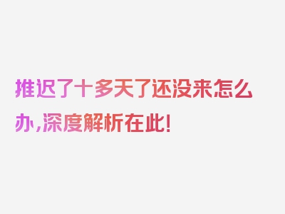 推迟了十多天了还没来怎么办，深度解析在此！