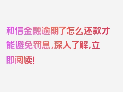 和信金融逾期了怎么还款才能避免罚息，深入了解，立即阅读！