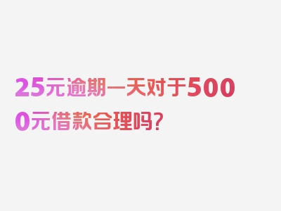 25元逾期一天对于5000元借款合理吗？