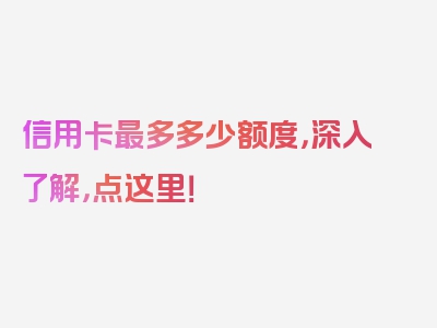 信用卡最多多少额度，深入了解，点这里！