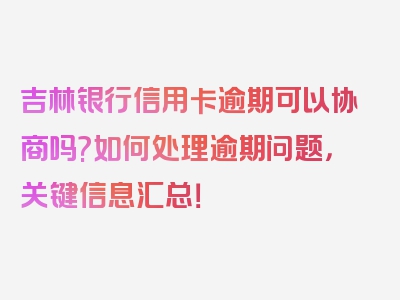 吉林银行信用卡逾期可以协商吗?如何处理逾期问题，关键信息汇总！