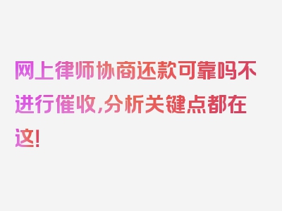 网上律师协商还款可靠吗不进行催收，分析关键点都在这！