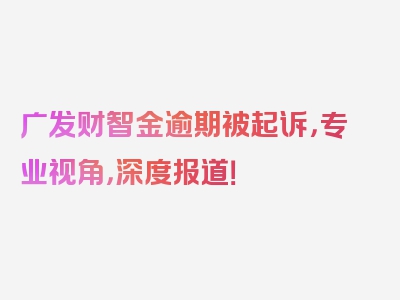 广发财智金逾期被起诉，专业视角，深度报道！