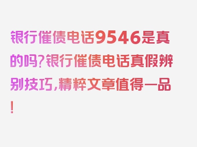 银行催债电话9546是真的吗?银行催债电话真假辨别技巧，精粹文章值得一品！