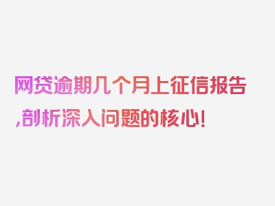 网贷逾期几个月上征信报告，剖析深入问题的核心！