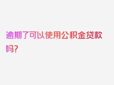 逾期了可以使用公积金贷款吗？