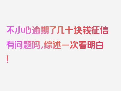 不小心逾期了几十块钱征信有问题吗，综述一次看明白！