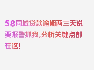 58同城贷款逾期两三天说要报警抓我，分析关键点都在这！