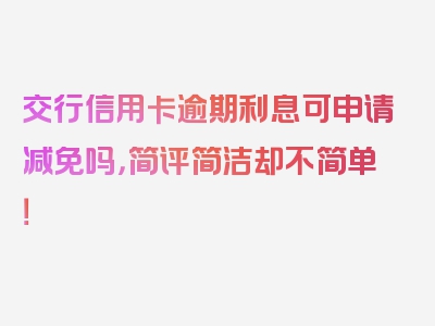 交行信用卡逾期利息可申请减免吗，简评简洁却不简单！