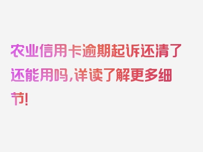 农业信用卡逾期起诉还清了还能用吗，详读了解更多细节！