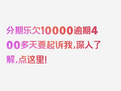 分期乐欠10000逾期400多天要起诉我，深入了解，点这里！