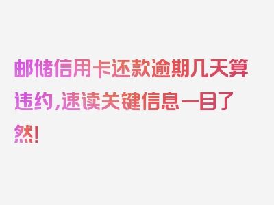 邮储信用卡还款逾期几天算违约，速读关键信息一目了然！