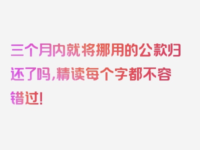 三个月内就将挪用的公款归还了吗，精读每个字都不容错过！