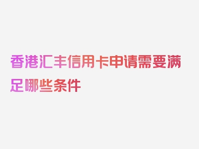 香港汇丰信用卡申请需要满足哪些条件