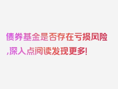 债券基金是否存在亏损风险，深入点阅读发现更多！