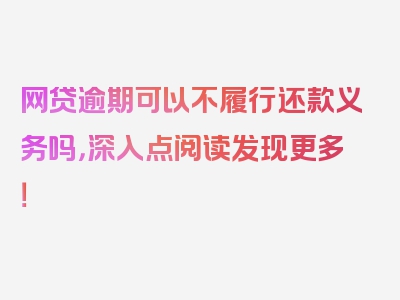 网贷逾期可以不履行还款义务吗，深入点阅读发现更多！