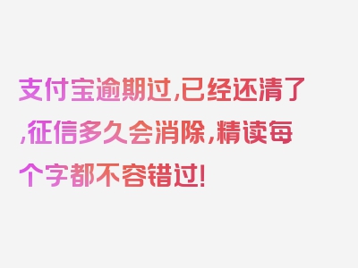 支付宝逾期过,已经还清了,征信多久会消除，精读每个字都不容错过！