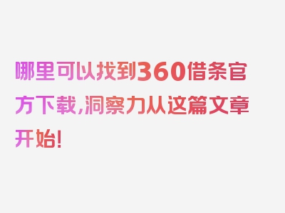 哪里可以找到360借条官方下载，洞察力从这篇文章开始！