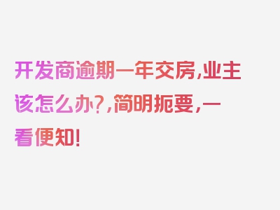 开发商逾期一年交房,业主该怎么办?，简明扼要，一看便知！