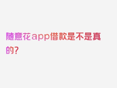 随意花app借款是不是真的？