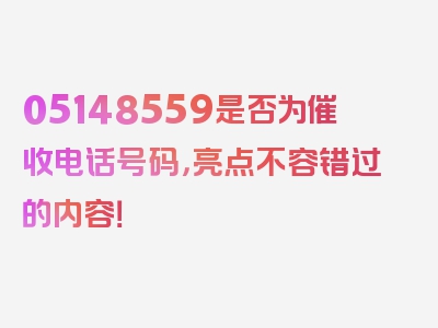 05148559是否为催收电话号码，亮点不容错过的内容！