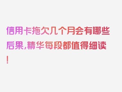 信用卡拖欠几个月会有哪些后果，精华每段都值得细读！