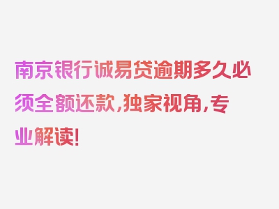 南京银行诚易贷逾期多久必须全额还款，独家视角，专业解读！