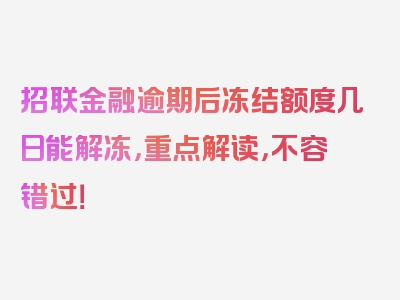 招联金融逾期后冻结额度几日能解冻，重点解读，不容错过！