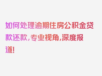 如何处理逾期住房公积金贷款还款，专业视角，深度报道！