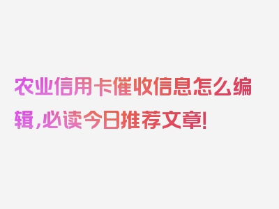 农业信用卡催收信息怎么编辑，必读今日推荐文章！