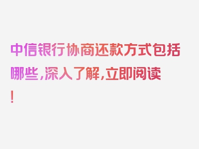 中信银行协商还款方式包括哪些，深入了解，立即阅读！