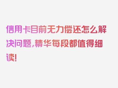 信用卡目前无力偿还怎么解决问题，精华每段都值得细读！