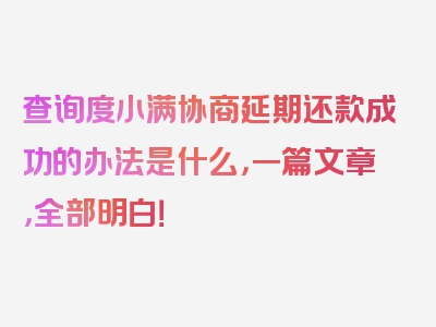 查询度小满协商延期还款成功的办法是什么，一篇文章，全部明白！