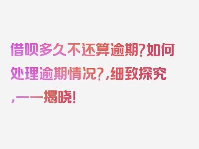 借呗多久不还算逾期?如何处理逾期情况?，细致探究，一一揭晓！