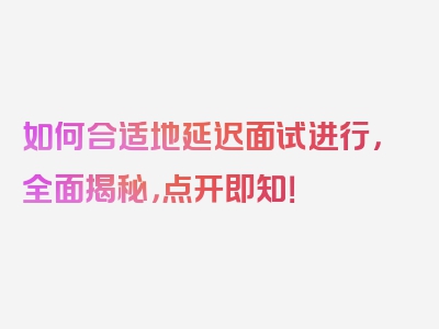 如何合适地延迟面试进行，全面揭秘，点开即知！