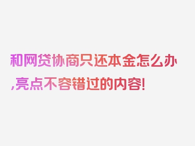 和网贷协商只还本金怎么办，亮点不容错过的内容！